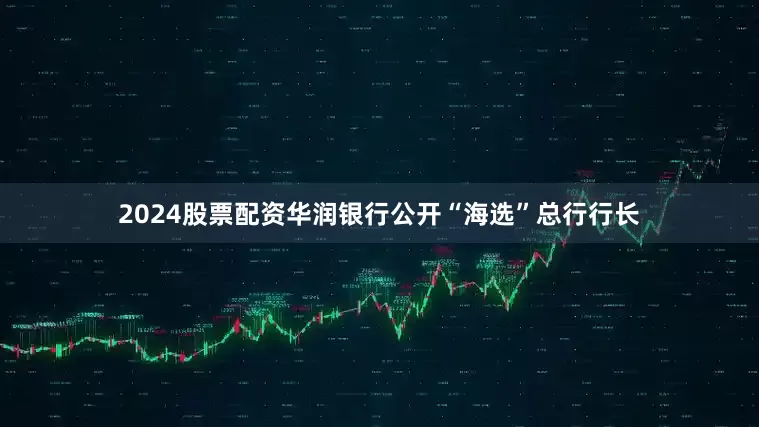2024股票配资华润银行公开“海选”总行行长