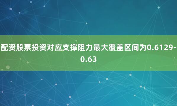 配资股票投资对应支撑阻力最大覆盖区间为0.6129-0.63