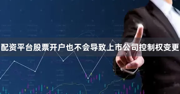 配资平台股票开户也不会导致上市公司控制权变更