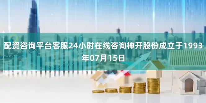 配资咨询平台客服24小时在线咨询神开股份成立于1993年07月15日