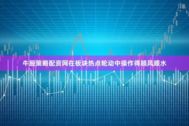 牛股策略配资网在板块热点轮动中操作得顺风顺水