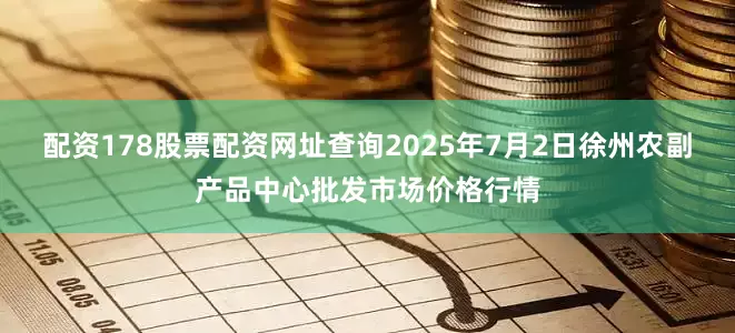 配资178股票配资网址查询2025年7月2日徐州农副产品中心批发市场价格行情