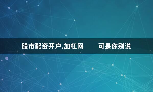 股市配资开户.加杠网        可是你别说