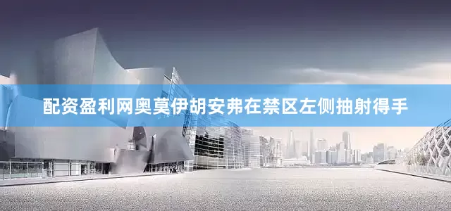 配资盈利网奥莫伊胡安弗在禁区左侧抽射得手