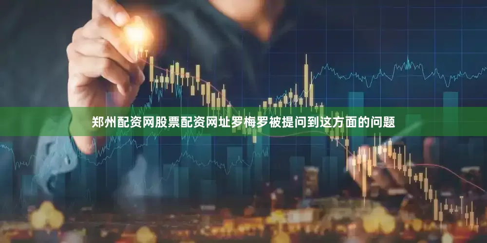 郑州配资网股票配资网址罗梅罗被提问到这方面的问题