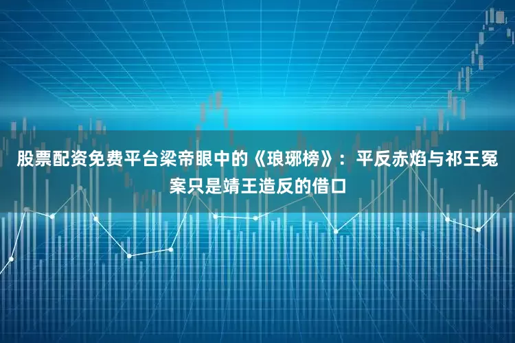 股票配资免费平台梁帝眼中的《琅琊榜》：平反赤焰与祁王冤案只是靖王造反的借口