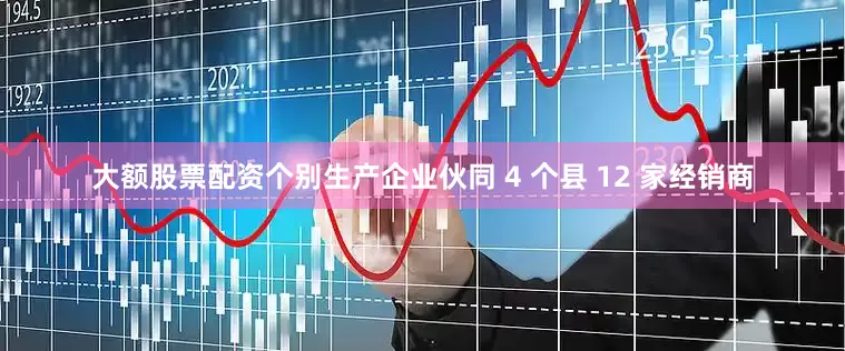 大额股票配资个别生产企业伙同 4 个县 12 家经销商