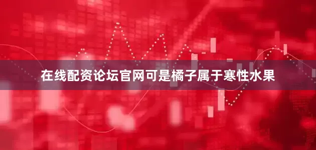 在线配资论坛官网可是橘子属于寒性水果