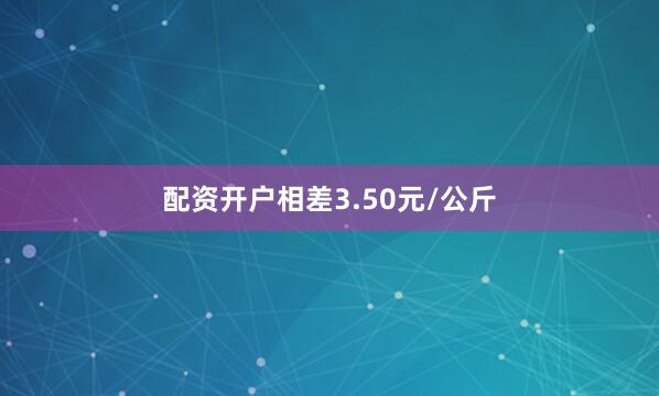 配资开户相差3.50元/公斤