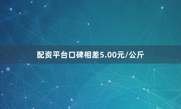 配资平台口碑相差5.00元/公斤