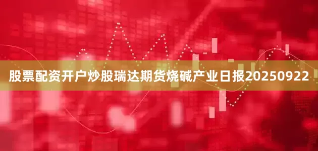 股票配资开户炒股瑞达期货烧碱产业日报20250922