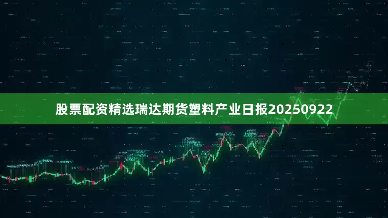股票配资精选瑞达期货塑料产业日报20250922