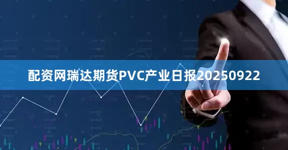 配资网瑞达期货PVC产业日报20250922