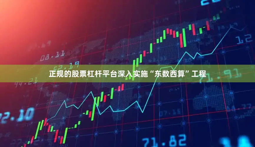 正规的股票杠杆平台深入实施“东数西算”工程